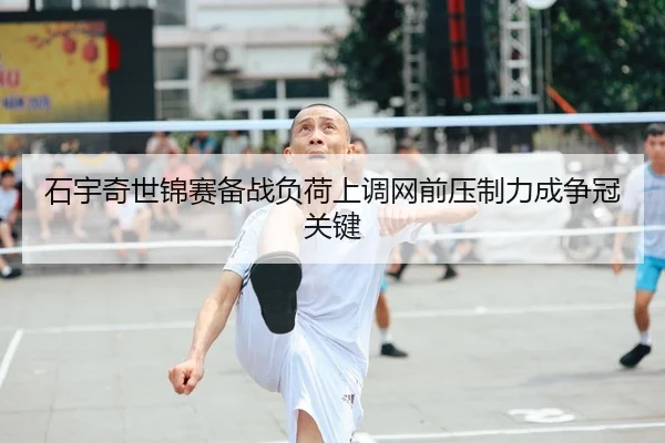 石宇奇世锦赛备战负荷上调网前压制力成争冠关键